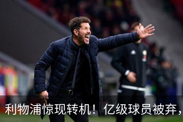 利物浦惊现转机！亿级球员被弃，耗资1.4亿引入新星