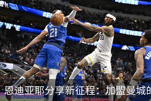 恩迪亚耶分享新征程：加盟曼城的兴奋与期待